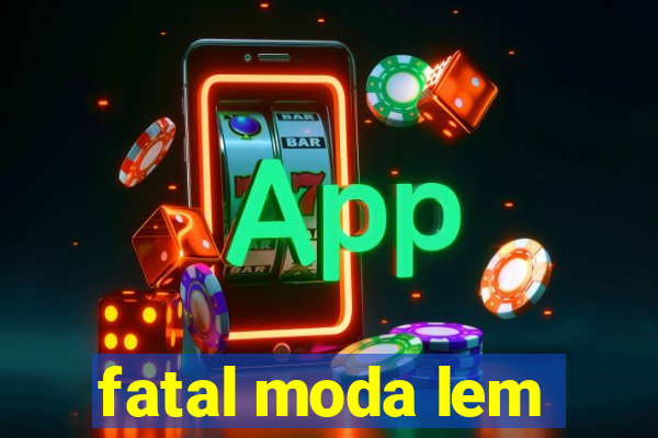 fatal moda lem